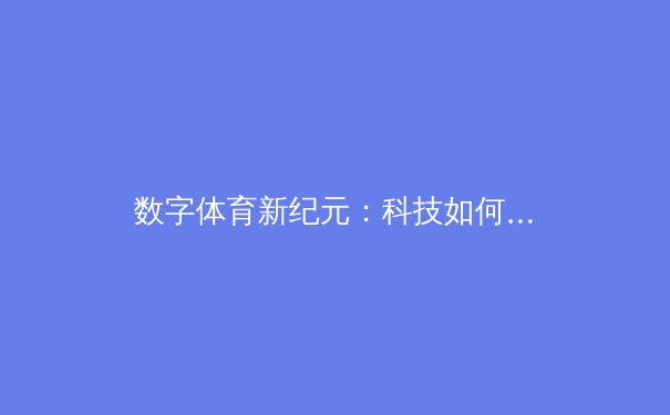 数字体育新纪元：科技如何重塑全球体育产业格局