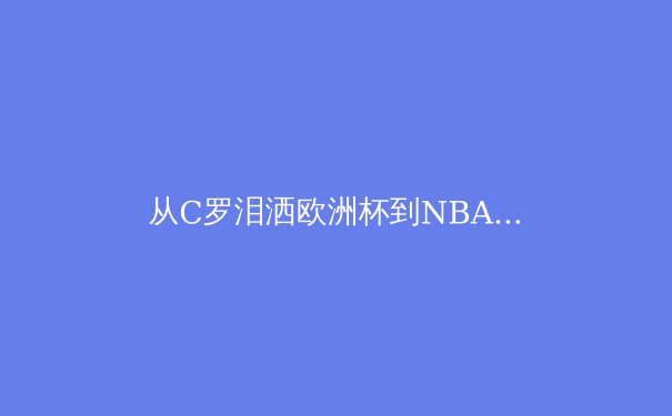 从C罗泪洒欧洲杯到NBA球星交易暗流：现代体育的胜利哲学与商业博弈 - 4