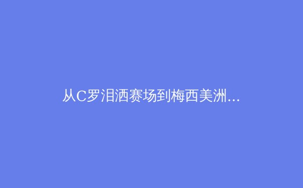 从C罗泪洒赛场到梅西美洲杯救赎：现代体育中‘巅峰期延长’现象的科学解码