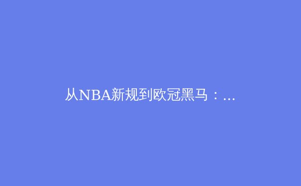 从NBA新规到欧冠黑马：现代体育竞技的战术革命与数据博弈 - 2