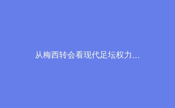 从梅西转会看现代足坛权力转移：资本、数据与粉丝经济的三角博弈 - 4