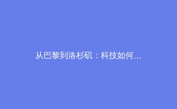 从巴黎到洛杉矶：科技如何重塑现代体育竞技的观看体验与公平边界 - 3
