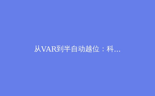 从VAR到半自动越位：科技如何重塑现代足球的公正性与争议边界 - 2